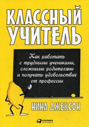 Классный учитель: Как работать с трудными учениками, сложными родителями и получать удовольствие от профессии. 2-е изд