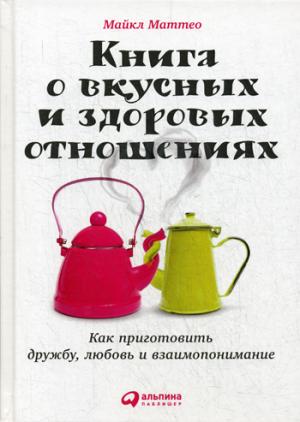 Книга о вкусных и здоровых отношениях: Как приготовить дружбу, любовь и взаимопо