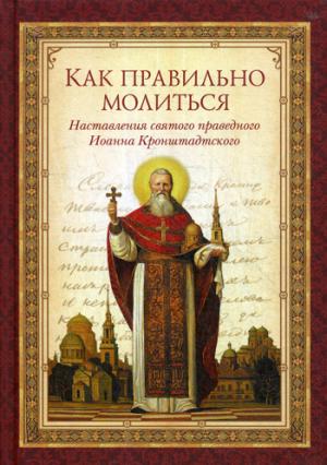 Как правильно молиться.Наставления святого праведного Иоанна Кронштадтского