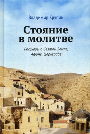 Стояние в молитве: рассказы о Святой Земле, Афоне, Царьграде