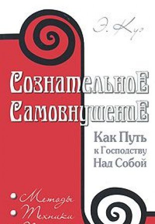 Сознательное самовнушение как путь к господству над собой. 4-е изд. Методы, техники, практика