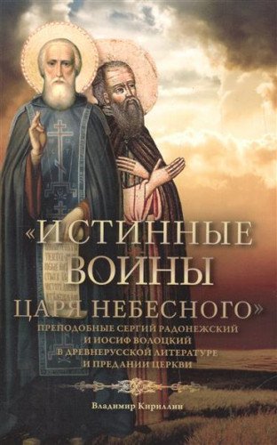 Истинные воины Царя Небесного: Преподобный Сергий Радонежский и Иосиф Волоцкий в древнерусской литературе и предании Церкви