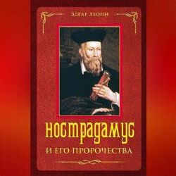 Нострадамус и его пророчества. Полное жизнеописание великого предсказателя и астролога