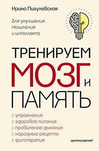 Тренируем мозг и память. Здоровое питание, правильное дыхание, физические упражнения, народные рецепты,фитотерапия для улучшения мышления и интеллекта