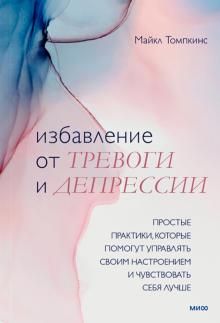 Избавление от тревоги и депрессии. Простые практики, которые помогут управлять своим настроением и чувствовать себя лучше