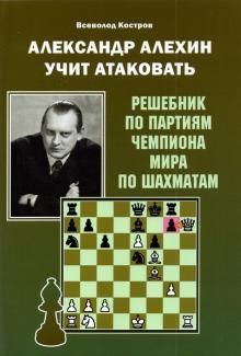 Александр Алехин учит атаковать. Решебник по партиям чемпиона мира по шахматам