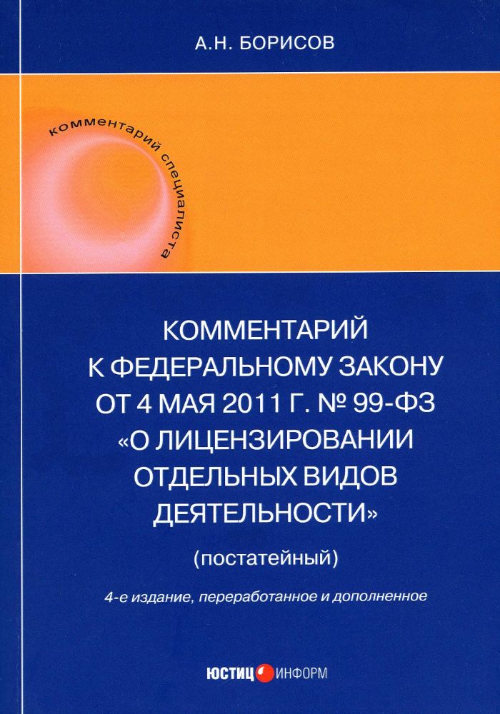 Комментарий к ФЗ от 4 мая 2011 г. №99-ФЗ. О лицензировании отдельных видов деятельности (постатейный) 4-е изд., перераб.и доп