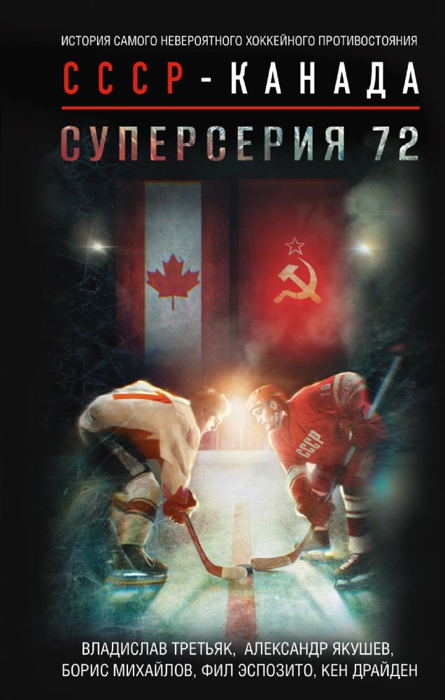 Суперсерия 72. История самого невероятного хоккейного противостояния СССР-Канада