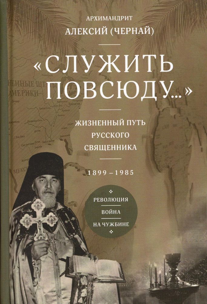 Служить повсюду…: Жизненный путь русского священника. 1899-1985. Революция. Война. На чужбине