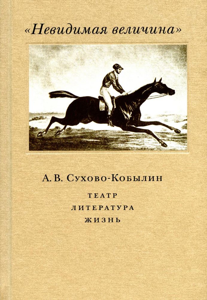 Невидимая величина. А. В. Сухово-Кобылин: театр, литература, жизнь Сост. Е.Н. Пенская, О.Н. Купцова