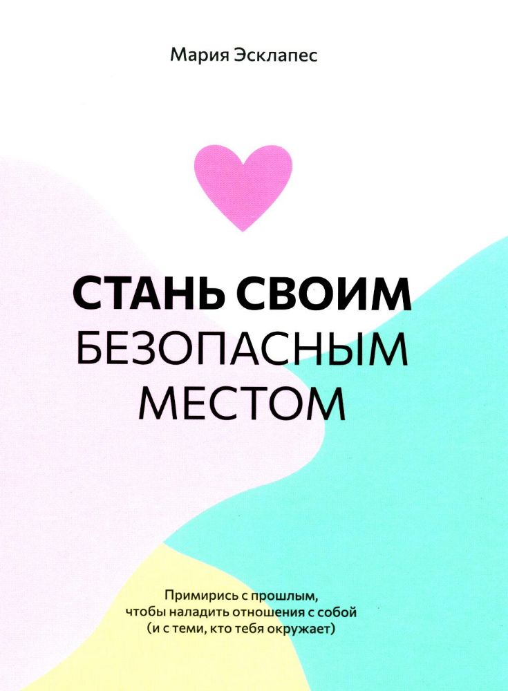 Стань своим безопасным местом: Примирись с прошлым, чтобы наладить отношения с собой (и с теми, кто тебя окружает)