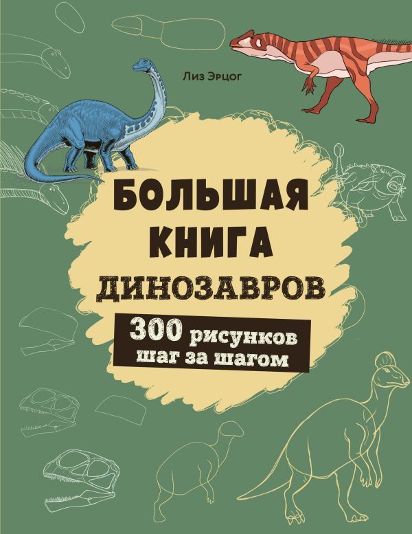 Большая книга динозавров. 300 рисунков шаг за шагом