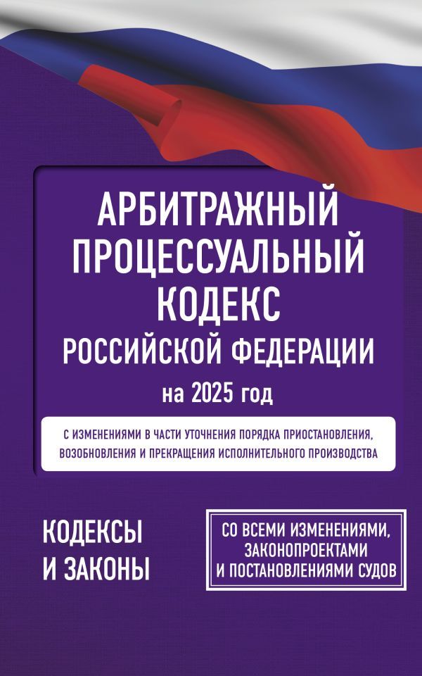 Арбитражный процессуальный кодекс Российской Федерации на 2025 год. Со всеми изменениями, законопроектами и постановлениями судов