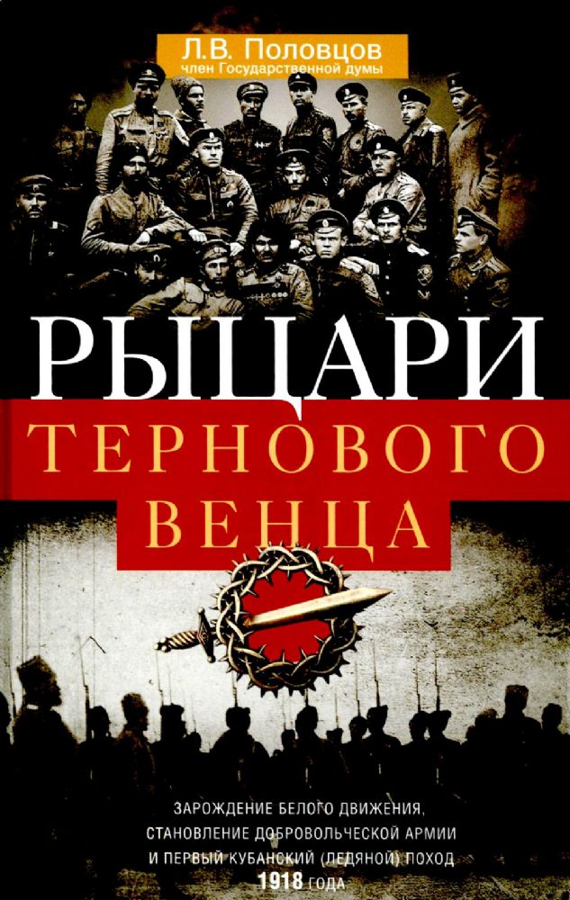 Рыцари тернового венца: Зарождение Белого движения, становление Добровольческой армии и Первый Кубанский (Ледяной) поход 1918 года